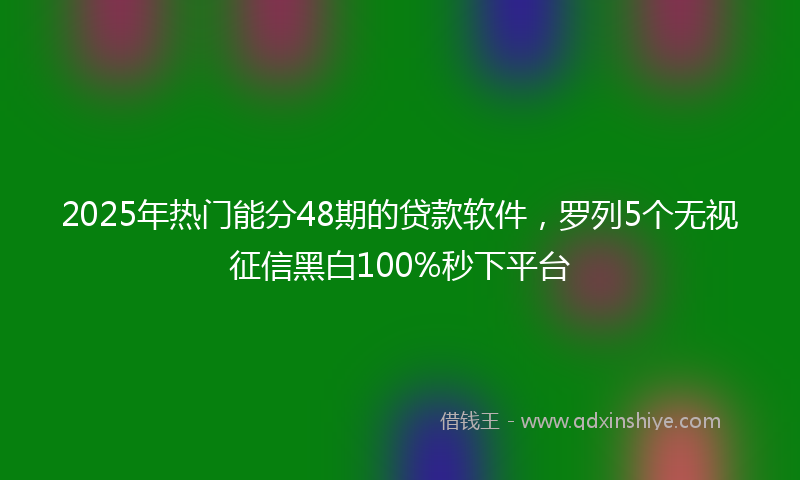 2025年热门能分48期的贷款软件,罗列5个无视征信黑白100%秒下平台