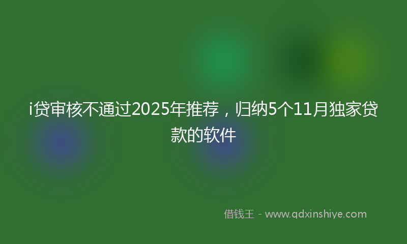 i贷审核不通过2025年推荐，归纳5个11月独家贷款的软件