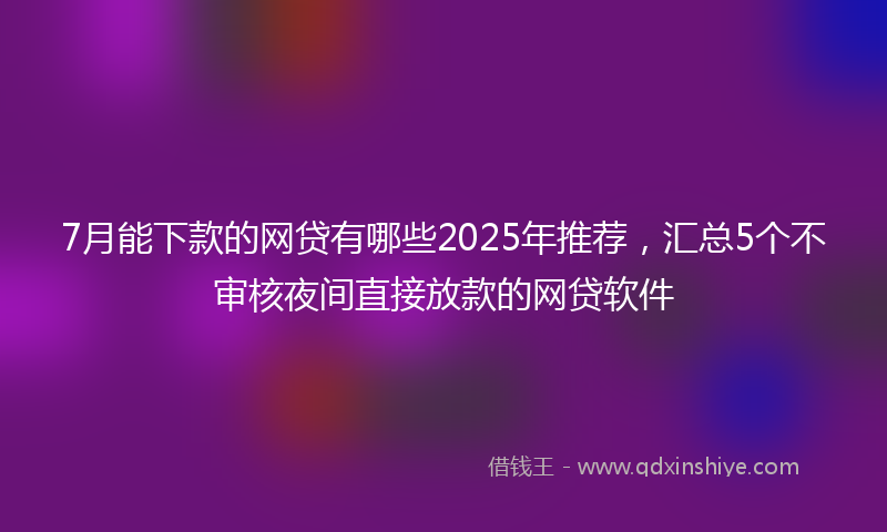 7月能下款的网贷有哪些2025年推荐，汇总5个不审核夜间直接放款的网贷软件