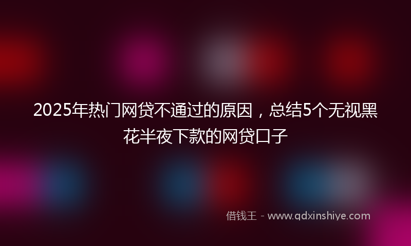 2025年热门网贷不通过的原因，总结5个无视黑花半夜下款的网贷口子