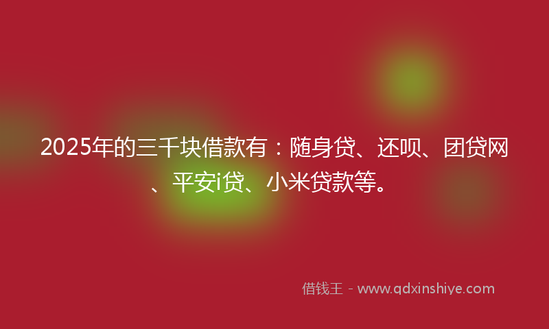 2025年的三千块借款有：随身贷、还呗、团贷网、平安i贷、小米贷款等。