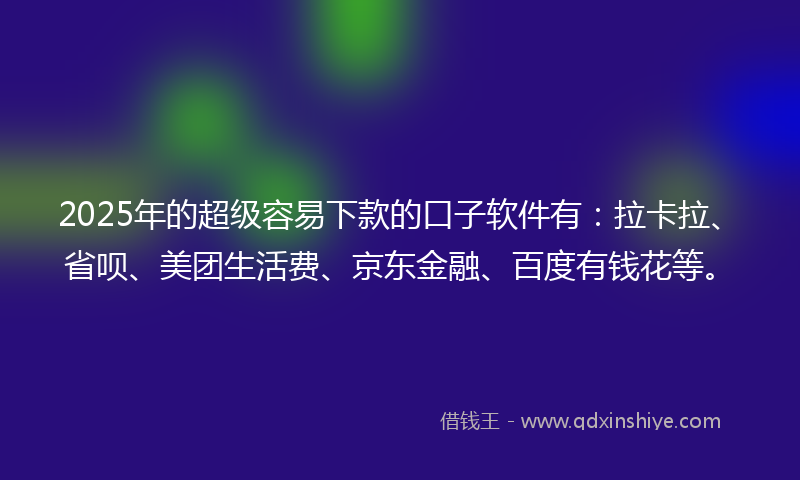 2025年的超级容易下款的口子软件有：拉卡拉、省呗、美团生活费、京东金融、百度有钱花等。