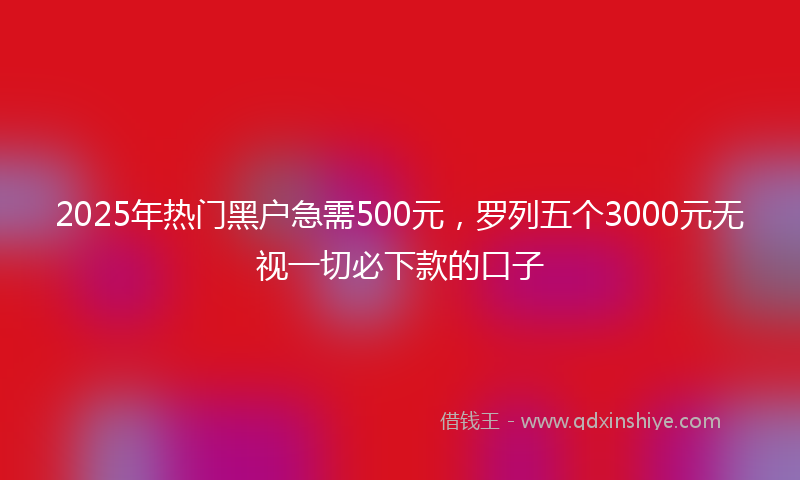 2025年热门黑户急需500元，罗列五个3000元无视一切必下款的口子