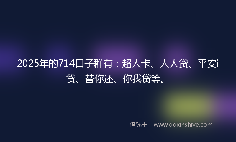 2025年的714口子群有：超人卡、人人贷、平安i贷、替你还、你我贷等。