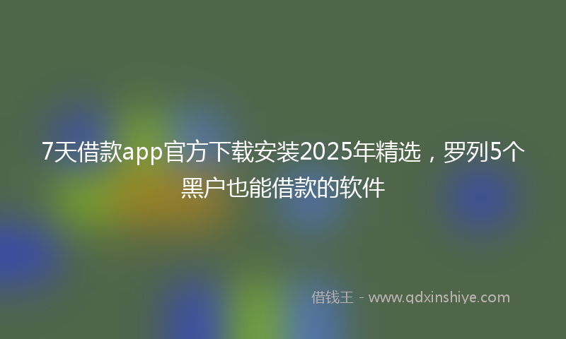 7天借款app官方下载安装2025年精选,罗列5个黑户也能借款的软件