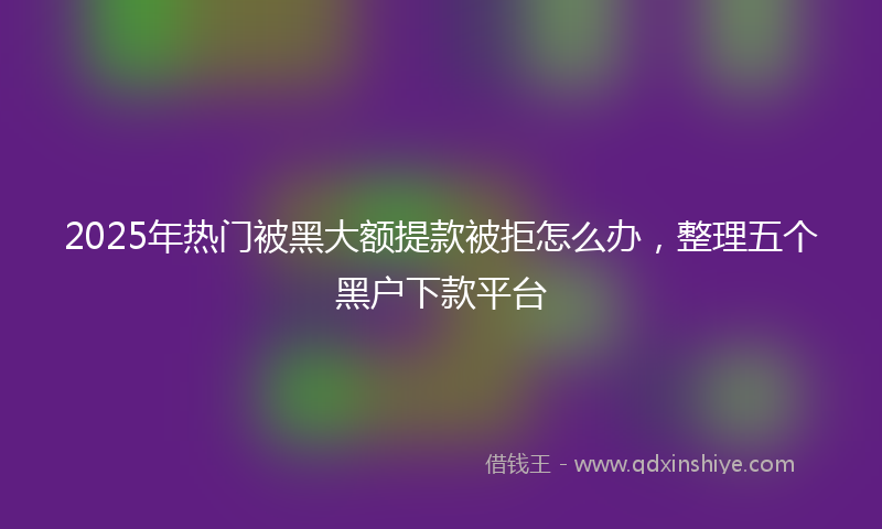 2025年热门被黑大额提款被拒怎么办,整理五个黑户下款平台