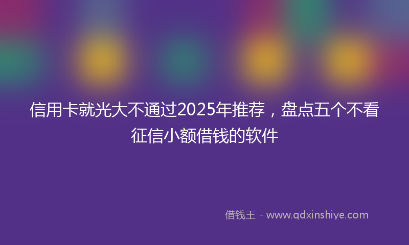 信用卡就光大不通过2025年推荐，盘点五个不看征信小额借钱的软件