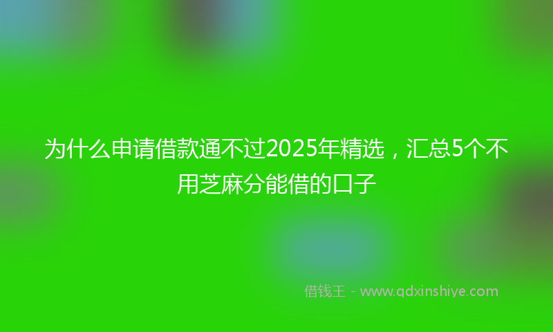 为什么申请借款通不过2025年精选，汇总5个不用芝麻分能借的口子