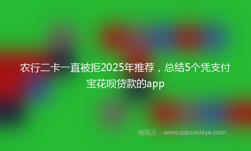 农行二卡一直被拒2025年推荐，总结5个凭支付宝花呗贷款的app