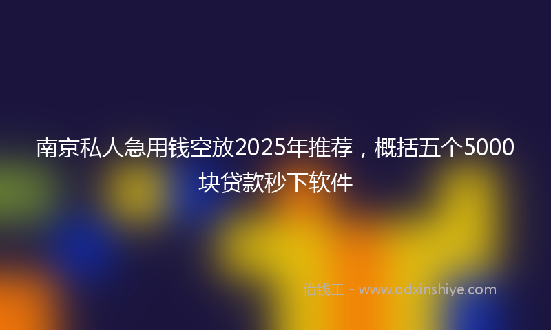 南京私人急用钱空放2025年推荐，概括五个5000块贷款秒下软件