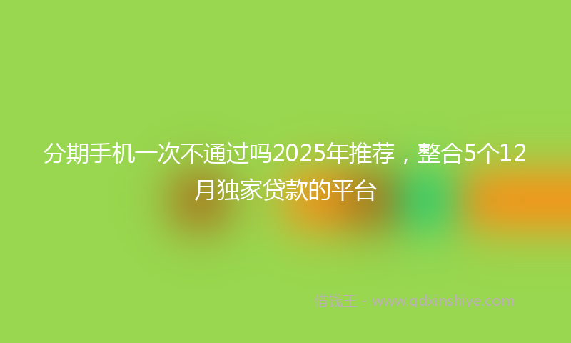 分期手机一次不通过吗2025年推荐，整合5个12月独家贷款的平台
