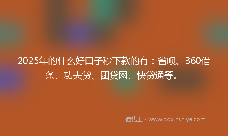 2025年的什么好口子秒下款的有：省呗、360借条、功夫贷、团贷网、快贷通等。
