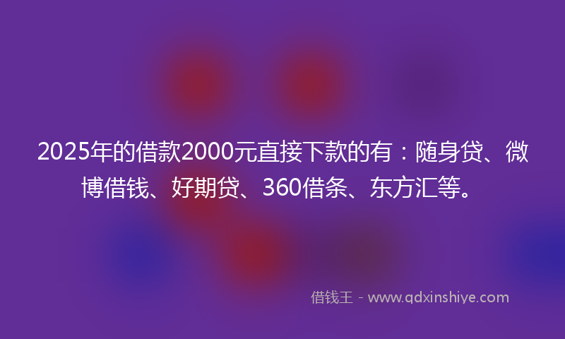 2025年的借款2000元直接下款的有：随身贷、微博借钱、好期贷、360借条、东方汇等。
