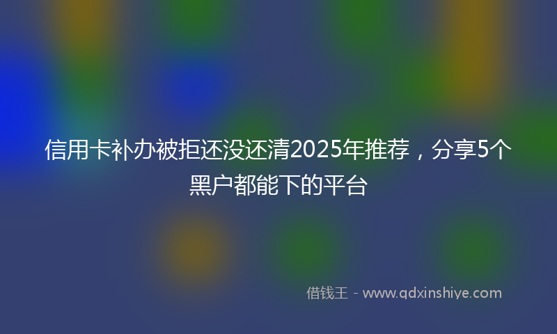 信用卡补办被拒还没还清2025年推荐，分享5个黑户都能下的平台