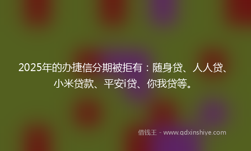 2025年的办捷信分期被拒有：随身贷、人人贷、小米贷款、平安i贷、你我贷等。