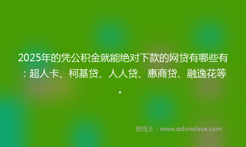 2025年的凭公积金就能绝对下款的网贷有哪些有：超人卡、柯基贷、人人贷、惠商贷、融逸花等。