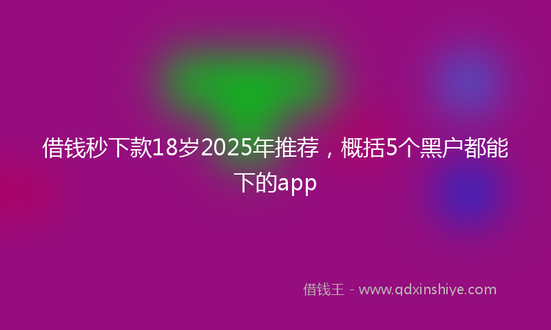 借钱秒下款18岁2025年推荐，概括5个黑户都能下的app