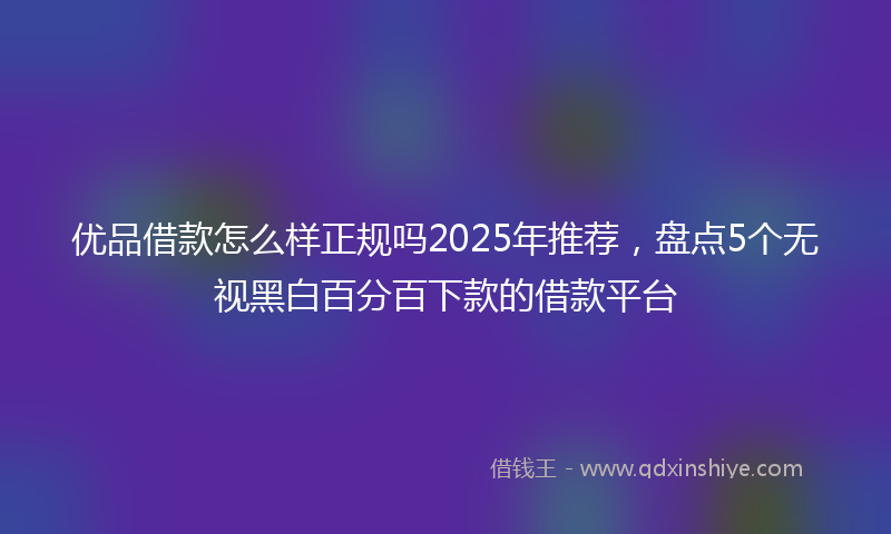 优品借款怎么样正规吗2025年推荐，盘点5个无视黑白百分百下款的借款平台