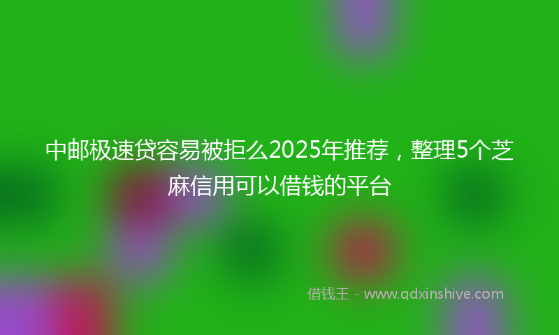 中邮极速贷容易被拒么2025年推荐,整理5个芝麻信用可以借钱的平台