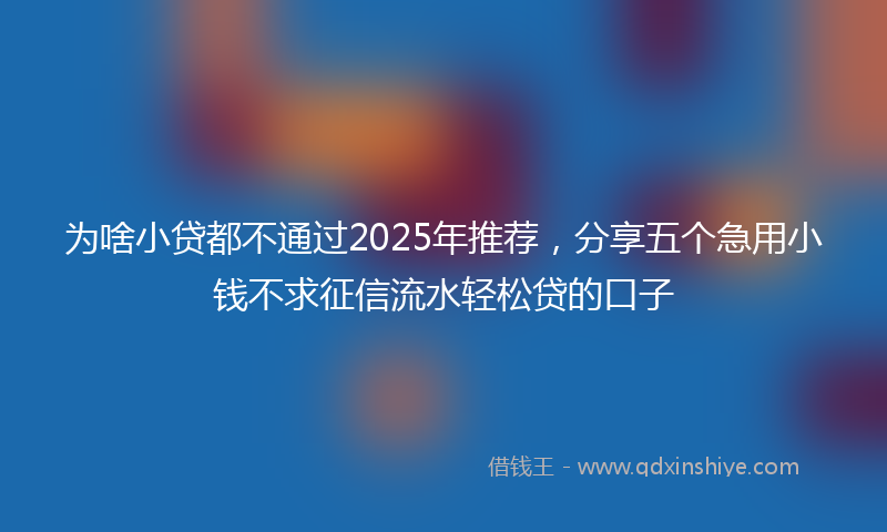 为啥小贷都不通过2025年推荐，分享五个急用小钱不求征信流水轻松贷的口子