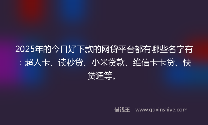 2025年的今日好下款的网贷平台都有哪些名字有：超人卡、读秒贷、小米贷款、维信卡卡贷、快贷通等。