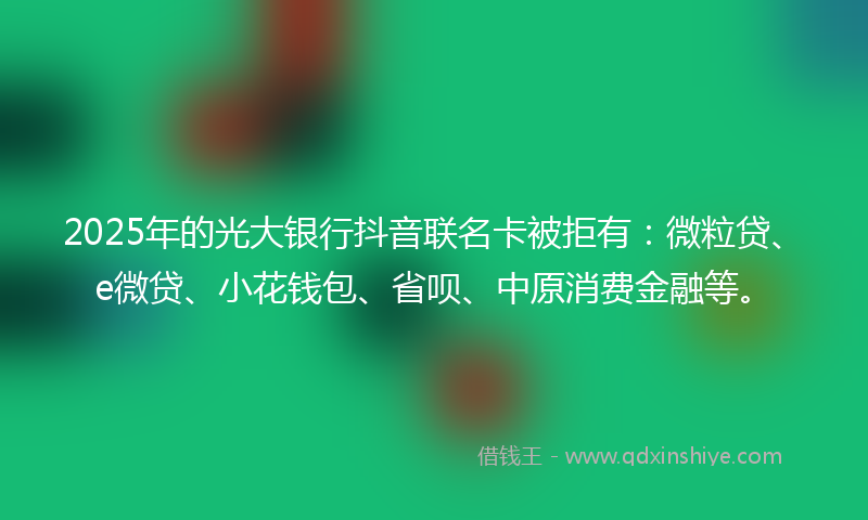 2025年的光大银行抖音联名卡被拒有：微粒贷、e微贷、小花钱包、省呗、中原消费金融等。