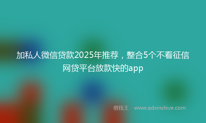 加私人微信贷款2025年推荐，整合5个不看征信网贷平台放款快的app
