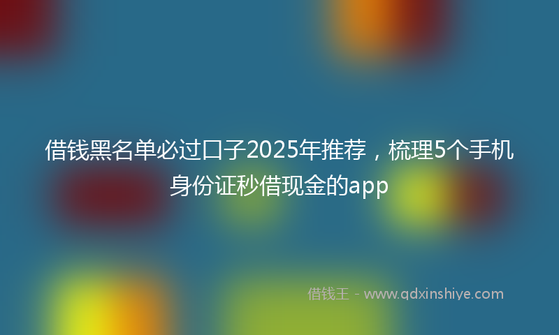 借钱黑名单必过口子2025年推荐，梳理5个手机身份证秒借现金的app