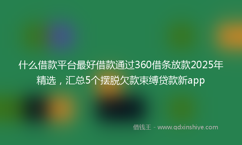 什么借款平台最好借款通过360借条放款2025年精选，汇总5个摆脱欠款束缚贷款新app
