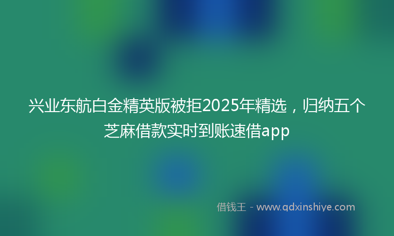 兴业东航白金精英版被拒2025年精选，归纳五个芝麻借款实时到账速借app