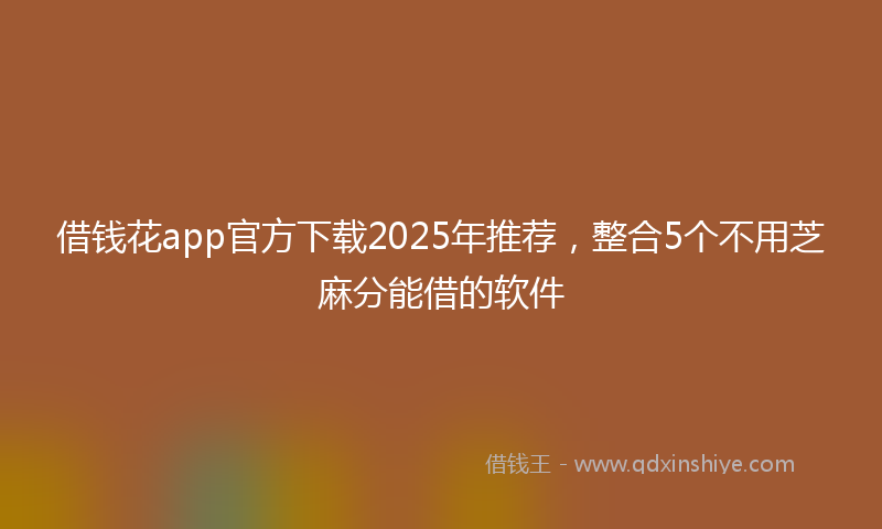 借钱花app官方下载2025年推荐，整合5个不用芝麻分能借的软件