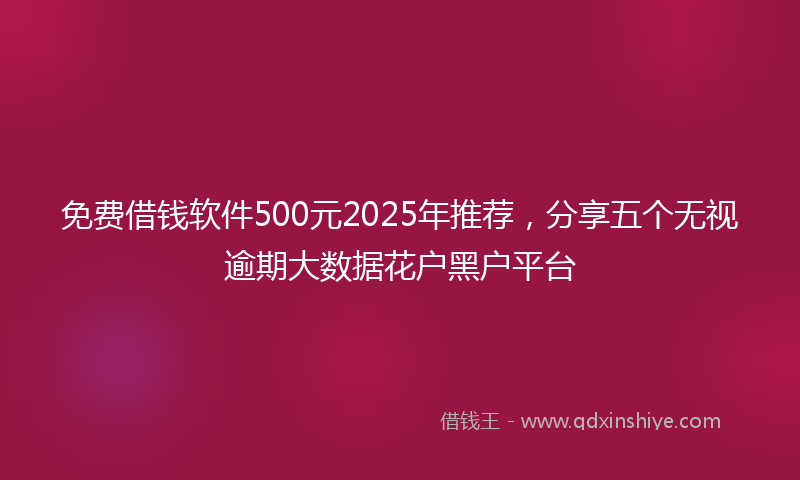 免费借钱软件500元2025年推荐，分享五个无视逾期大数据花户黑户平台
