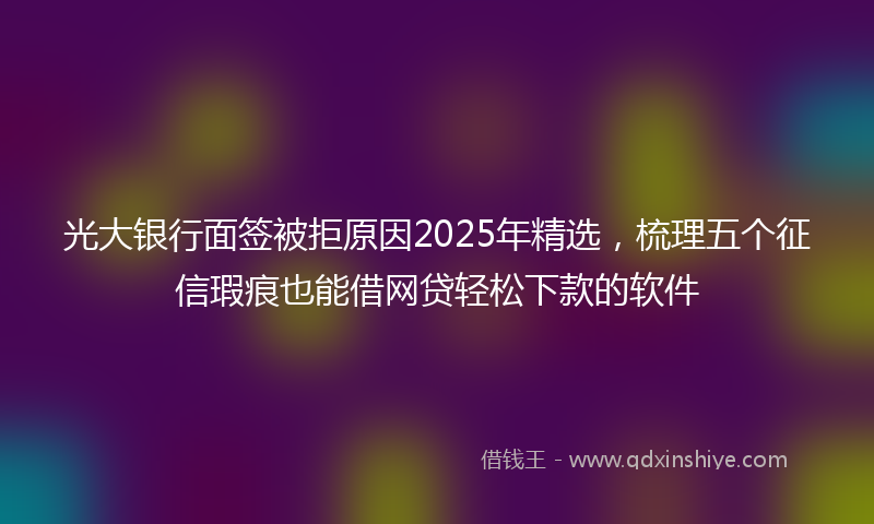 光大银行面签被拒原因2025年精选，梳理五个征信瑕疵也能借网贷轻松下款的软件