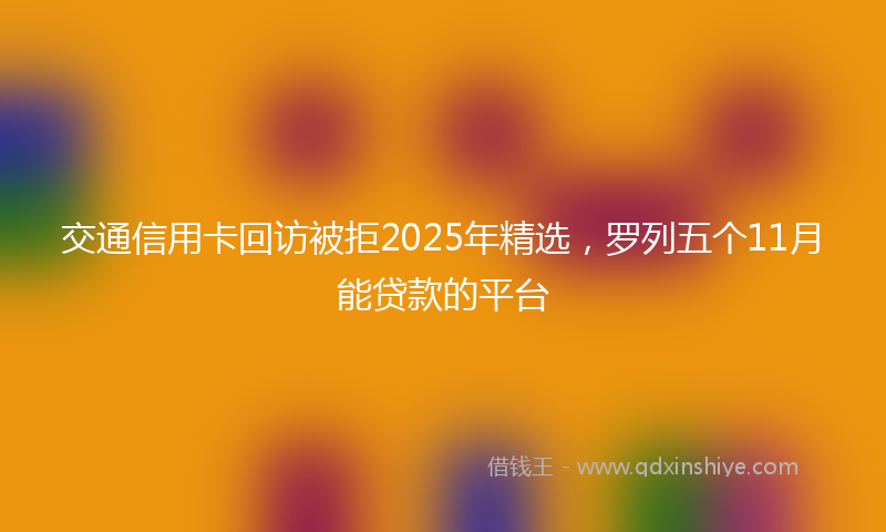 交通信用卡回访被拒2025年精选，罗列五个11月能贷款的平台