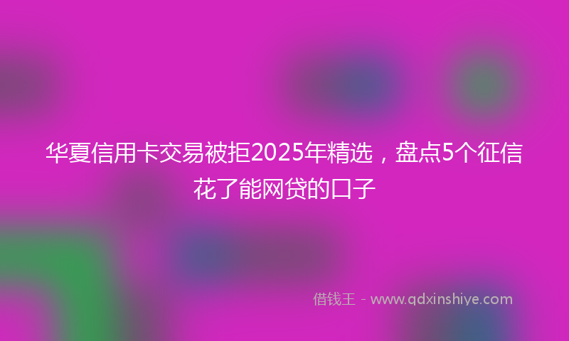 华夏信用卡交易被拒2025年精选，盘点5个征信花了能网贷的口子