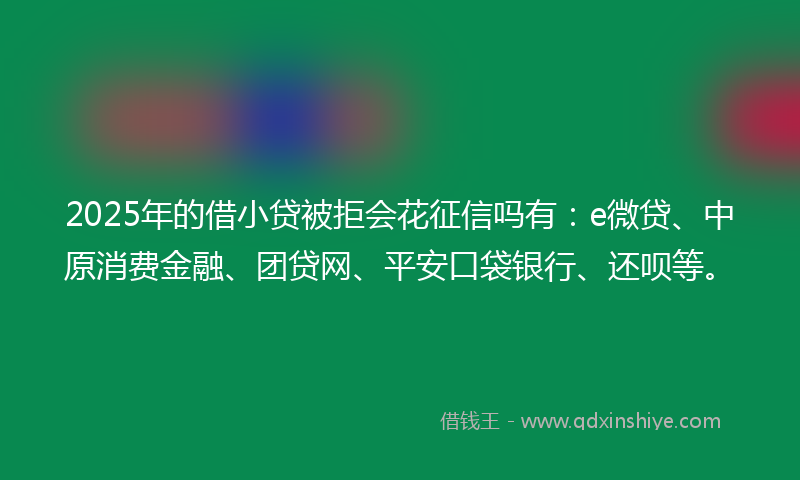 2025年的借小贷被拒会花征信吗有：e微贷、中原消费金融、团贷网、平安口袋银行、还呗等。