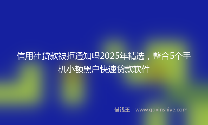 信用社贷款被拒通知吗2025年精选，整合5个手机小额黑户快速贷款软件