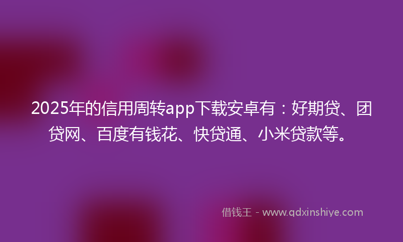 2025年的信用周转app下载安卓有：好期贷、团贷网、百度有钱花、快贷通、小米贷款等。