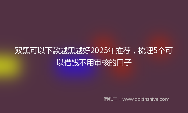 双黑可以下款越黑越好2025年推荐，梳理5个可以借钱不用审核的口子