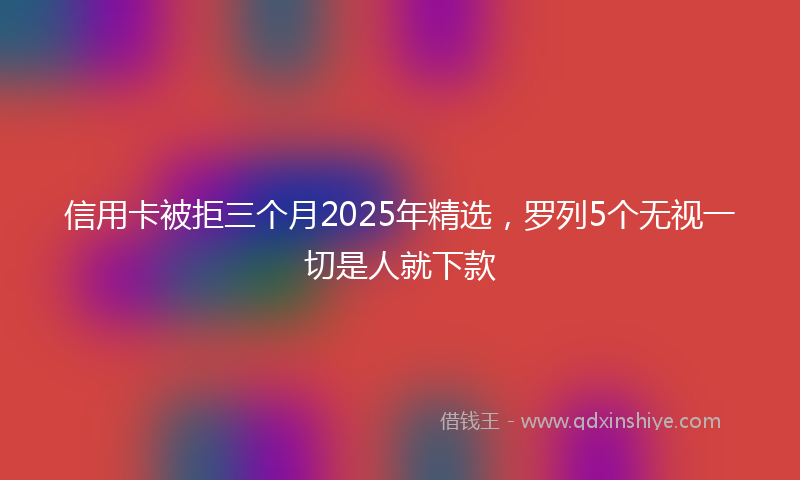信用卡被拒三个月2025年精选，罗列5个无视一切是人就下款