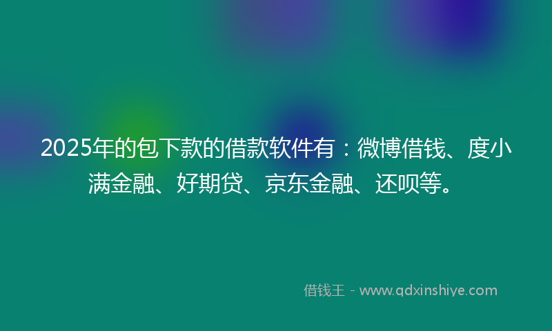 2025年的包下款的借款软件有：微博借钱、度小满金融、好期贷、京东金融、还呗等。