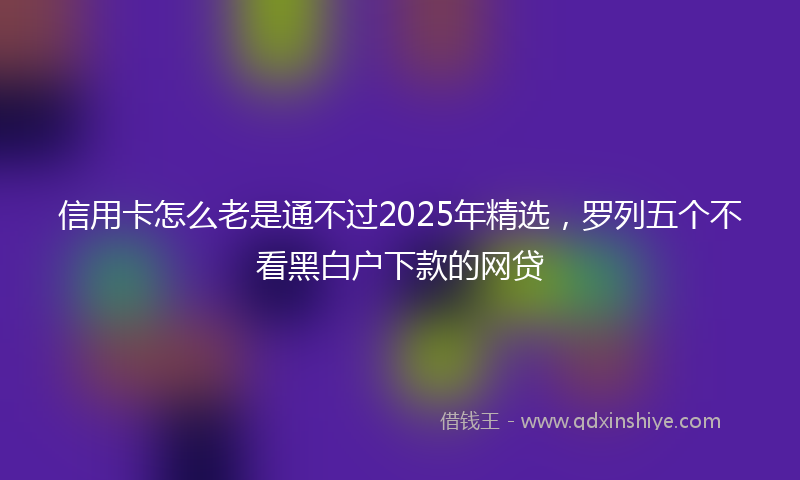 信用卡怎么老是通不过2025年精选，罗列五个不看黑白户下款的网贷