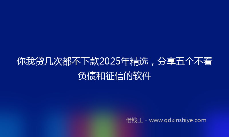 你我贷几次都不下款2025年精选，分享五个不看负债和征信的软件