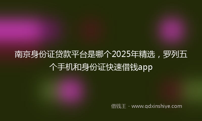 南京身份证贷款平台是哪个2025年精选，罗列五个手机和身份证快速借钱app
