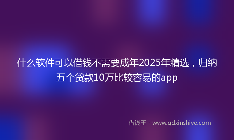 什么软件可以借钱不需要成年2025年精选，归纳五个贷款10万比较容易的app