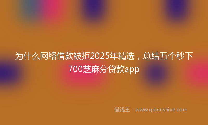 为什么网络借款被拒2025年精选，总结五个秒下700芝麻分贷款app