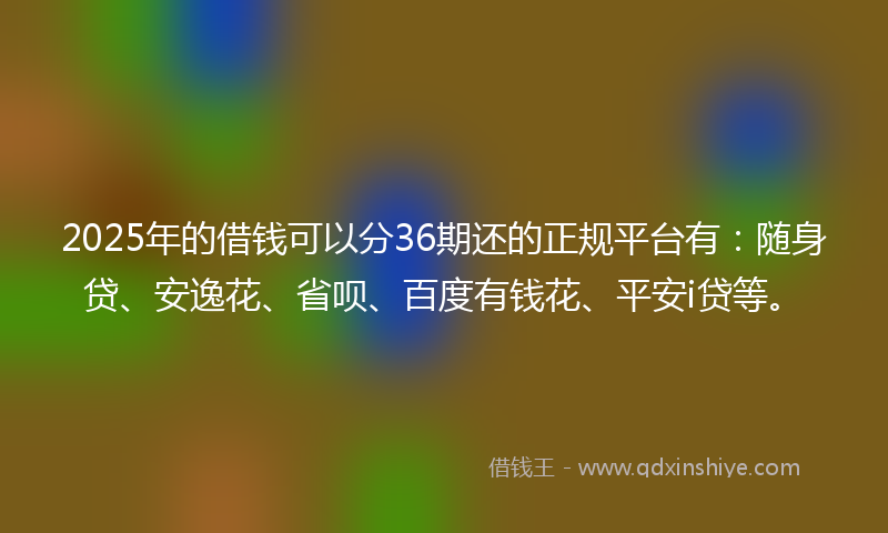 2025年的借钱可以分36期还的正规平台有：随身贷、安逸花、省呗、百度有钱花、平安i贷等。