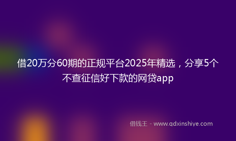 借20万分60期的正规平台2025年精选，分享5个不查征信好下款的网贷app