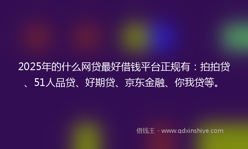 2025年的什么网贷最好借钱平台正规有：拍拍贷、51人品贷、好期贷、京东金融、你我贷等。