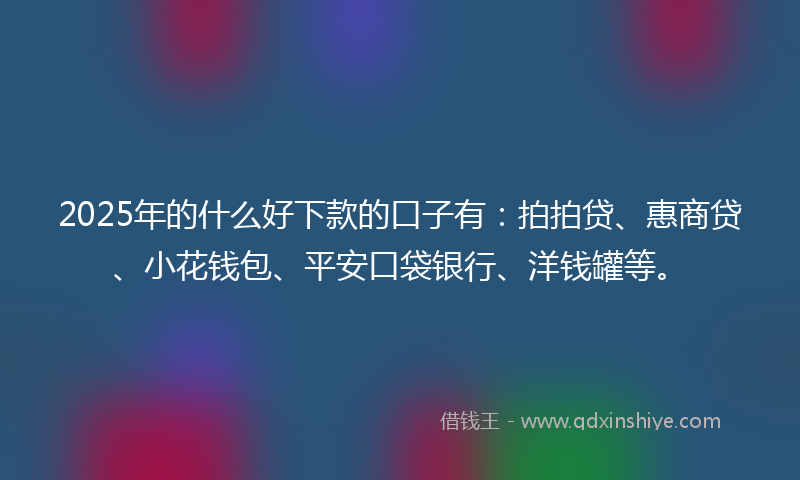 2025年的什么好下款的口子有：拍拍贷、惠商贷、小花钱包、平安口袋银行、洋钱罐等。